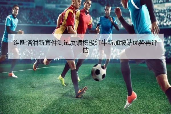 维斯塔潘新套件测试反馈积极红牛新加坡站优势再评估