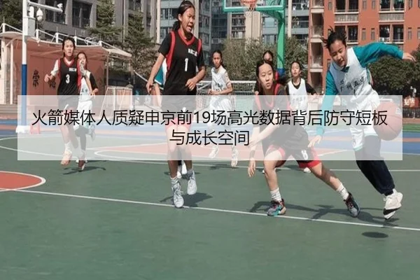 火箭媒体人质疑申京前19场高光数据背后防守短板与成长空间